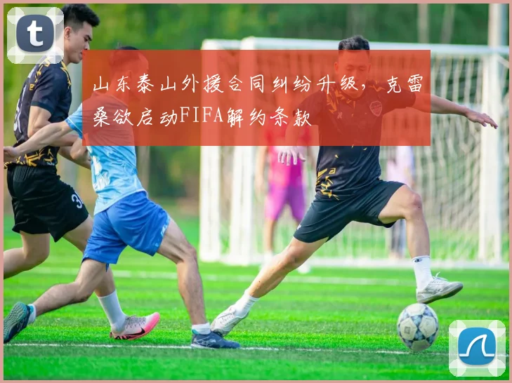 山东泰山外援合同纠纷升级，克雷桑欲启动FIFA解约条款