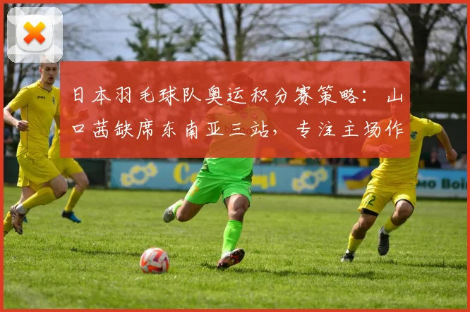 日本羽毛球队奥运积分赛策略：山口茜缺席东南亚三站，专注主场作战