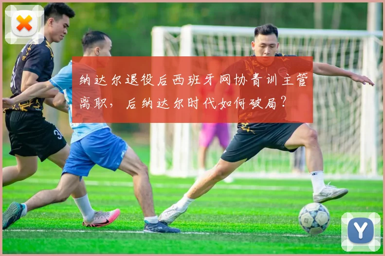 纳达尔退役后西班牙网协青训主管离职，后纳达尔时代如何破局？