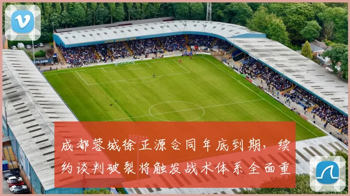成都蓉城徐正源合同年底到期，续约谈判破裂将触发战术体系全面重建