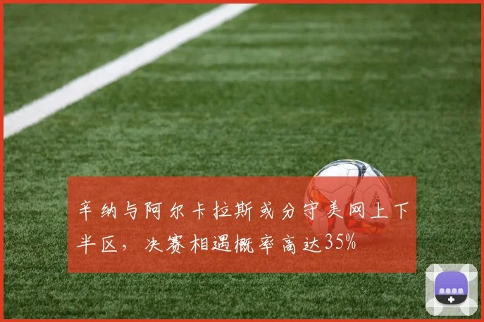 辛纳与阿尔卡拉斯或分守美网上下半区,决赛相遇概率高达35%
