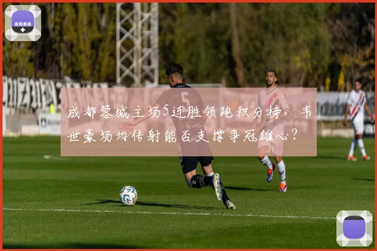 成都蓉城主场5连胜领跑积分榜，韦世豪场均传射能否支撑争冠雄心？