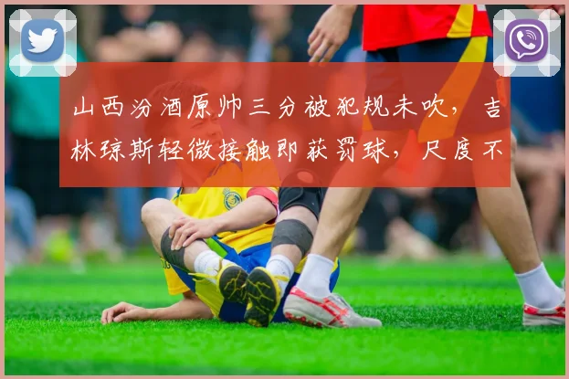 山西汾酒原帅三分被犯规未吹，吉林琼斯轻微接触即获罚球，尺度不一引热议