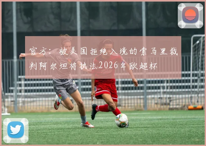 官方：被美国拒绝入境的索马里裁判阿尔坦将执法2026年欧超杯