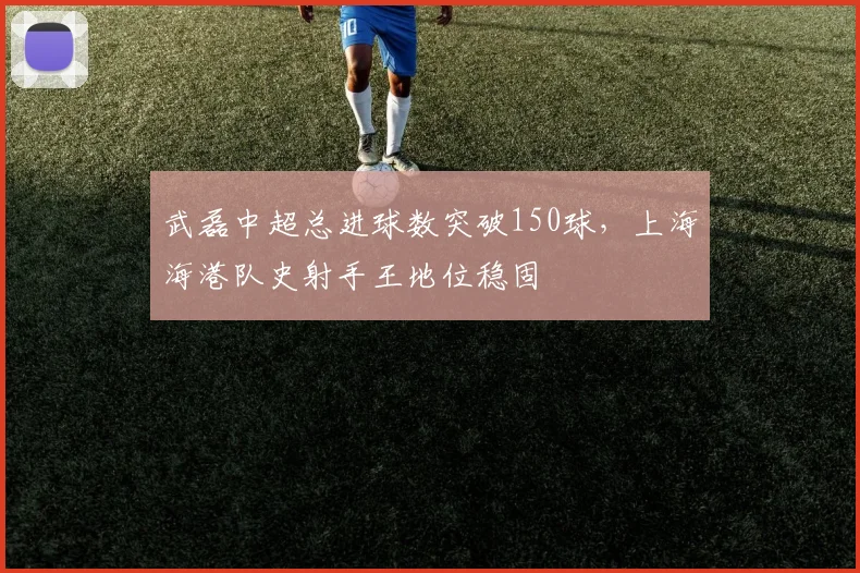 武磊中超总进球数突破150球，上海海港队史射手王地位稳固