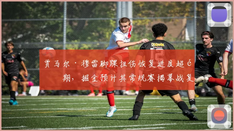 贾马尔·穆雷脚踝扭伤恢复进度超预期，掘金预计其常规赛揭幕战复出