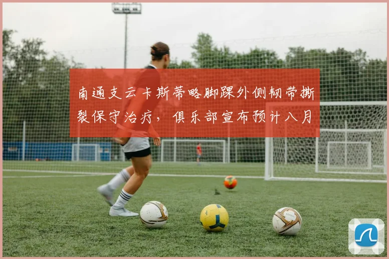 南通支云卡斯蒂略脚踝外侧韧带撕裂保守治疗，俱乐部宣布预计八月中旬回归