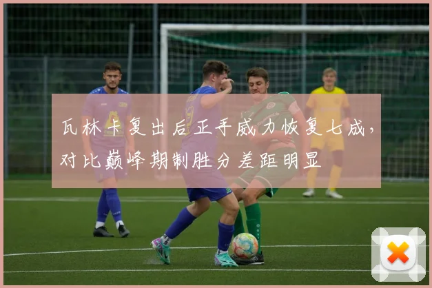 瓦林卡复出后正手威力恢复七成，对比巅峰期制胜分差距明显